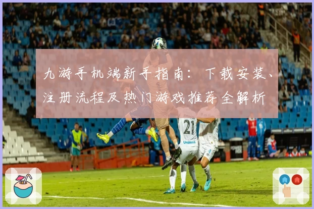 九游手机端新手指南：下载安装、注册流程及热门游戏推荐全解析