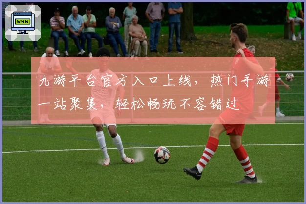 九游平台官方入口上线，热门手游一站聚集，轻松畅玩不容错过