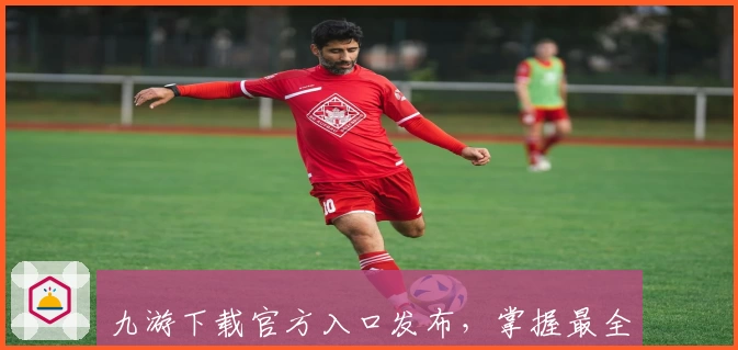 九游下载官方入口发布，掌握最全最新版功能亮点与安装方法解析